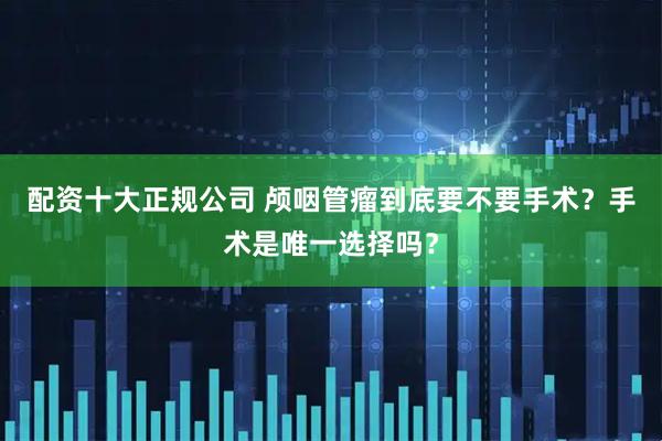 配资十大正规公司 颅咽管瘤到底要不要手术？手术是唯一选择吗？