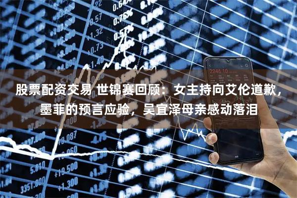 股票配资交易 世锦赛回顾：女主持向艾伦道歉，墨菲的预言应验，吴宜泽母亲感动落泪