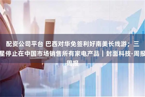 配资公司平台 巴西对华免签利好南美长线游；三星停止在中国市场销售所有家电产品｜封面科技·周报