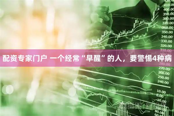 配资专家门户 一个经常“早醒”的人，要警惕4种病