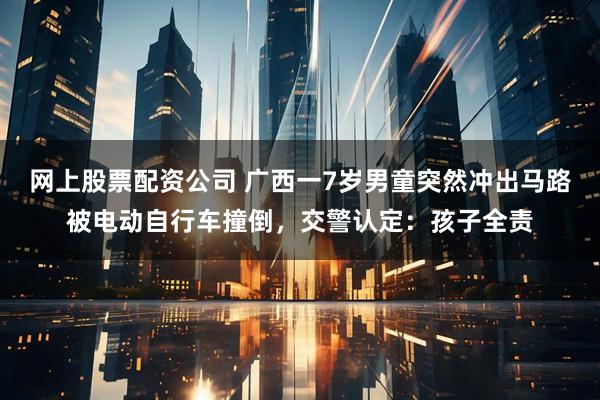 网上股票配资公司 广西一7岁男童突然冲出马路被电动自行车撞倒，交警认定：孩子全责
