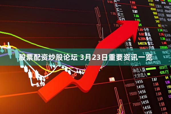 股票配资炒股论坛 3月23日重要资讯一览