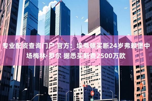 专业配资查询门户 官方：埃弗顿买断24岁弗赖堡中场梅林·罗尔 据悉买断费2500万欧
