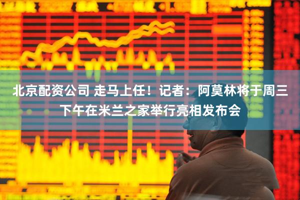 北京配资公司 走马上任！记者：阿莫林将于周三下午在米兰之家举行亮相发布会