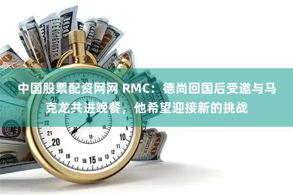 中国股票配资网网 RMC：德尚回国后受邀与马克龙共进晚餐，他希望迎接新的挑战
