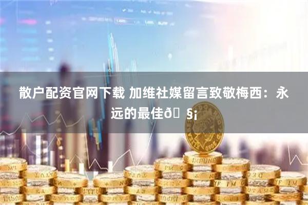 散户配资官网下载 加维社媒留言致敬梅西：永远的最佳🧡