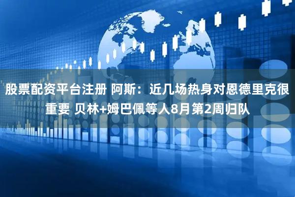 股票配资平台注册 阿斯：近几场热身对恩德里克很重要 贝林+姆巴佩等人8月第2周归队