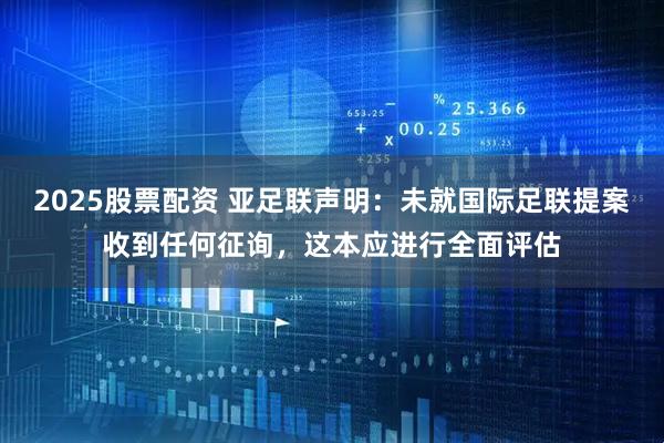 2025股票配资 亚足联声明：未就国际足联提案收到任何征询，这本应进行全面评估
