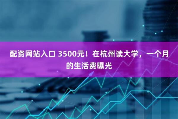 配资网站入口 3500元！在杭州读大学，一个月的生活费曝光