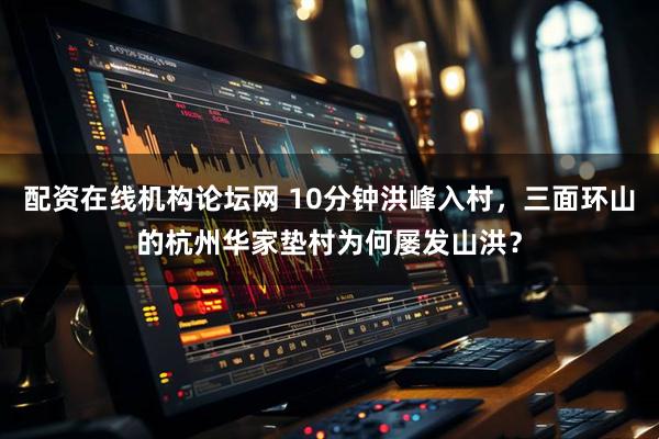 配资在线机构论坛网 10分钟洪峰入村，三面环山的杭州华家垫村为何屡发山洪？