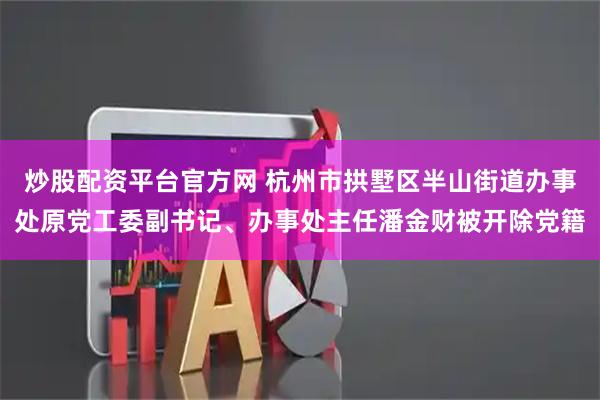 炒股配资平台官方网 杭州市拱墅区半山街道办事处原党工委副书记、办事处主任潘金财被开除党籍