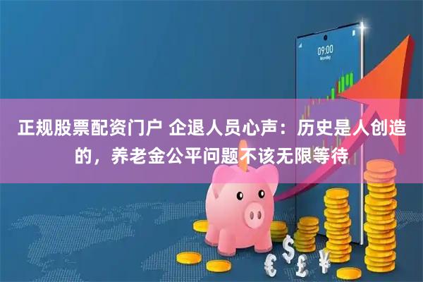 正规股票配资门户 企退人员心声：历史是人创造的，养老金公平问题不该无限等待